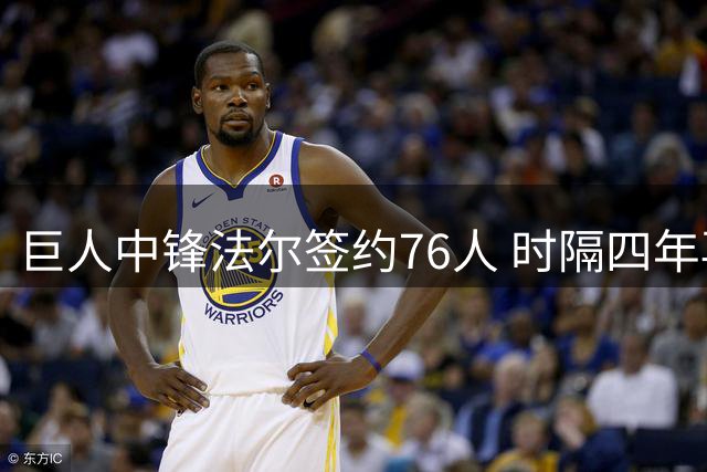 巨人中锋法尔签约76人 时隔四年再获NBA机会