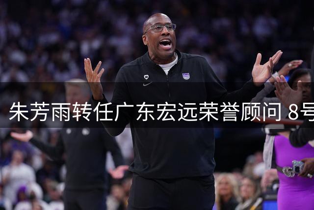 朱芳雨转任广东宏远荣誉顾问 8号传奇开启新篇章