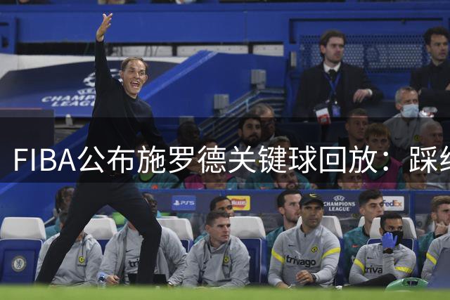 FIBA公布施罗德关键球回放：踩线失误遗憾收场